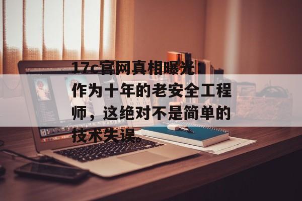 17c官网真相曝光：作为十年的老安全工程师，这绝对不是简单的技术失误。