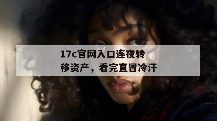 17c官网入口连夜转移资产,看完直冒冷汗