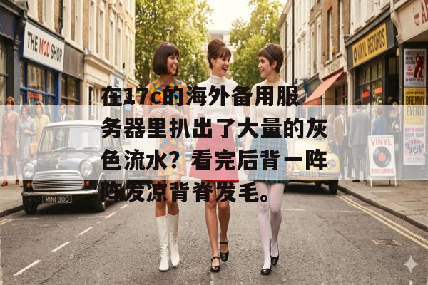 在17c的海外备用服务器里扒出了大量的灰色流水？看完后背一阵阵发凉背脊发毛。