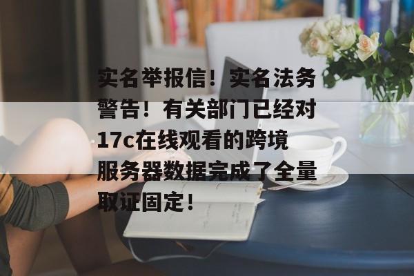 实名举报信!实名法务警告!有关部门已经对17c在线观看的跨境服务器数据完成了全量取证固定!