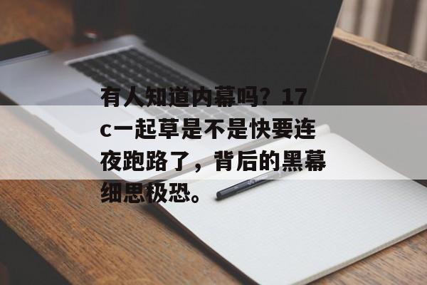 有人知道内幕吗?17c一起草是不是快要连夜跑路了,背后的黑幕细思极恐。