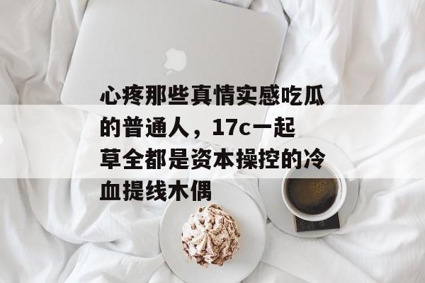 心疼那些真情实感吃瓜的普通人，17c一起草全都是资本操控的冷血提线木偶