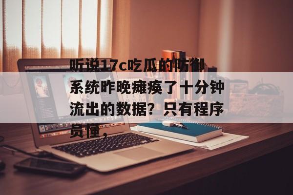 听说17c吃瓜的防御系统昨晚瘫痪了十分钟流出的数据？只有程序员懂，