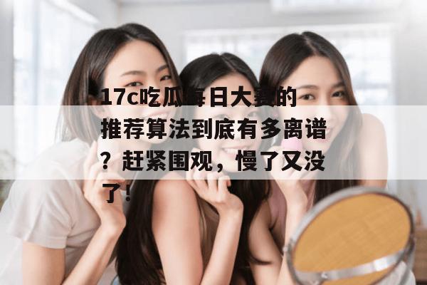 17c吃瓜每日大赛的推荐算法到底有多离谱？赶紧围观，慢了又没了！